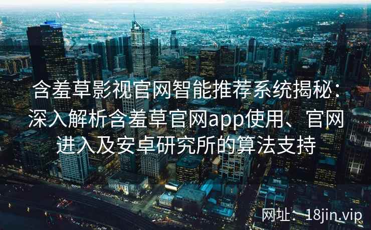 含羞草影视官网智能推荐系统揭秘：深入解析含羞草官网app使用、官网进入及安卓研究所的算法支持