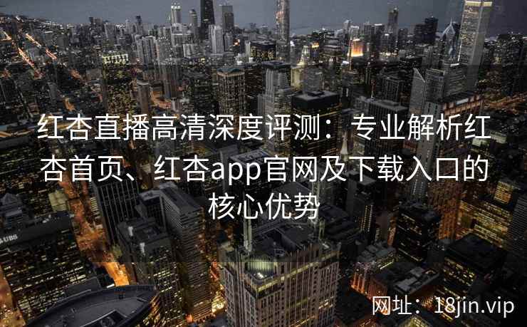 红杏直播高清深度评测:专业解析红杏首页、红杏app官网及下载入口的核心优势 红杏直播高清深度评测:专业解析红杏首页、红杏app官网及下载入口的核心优势
