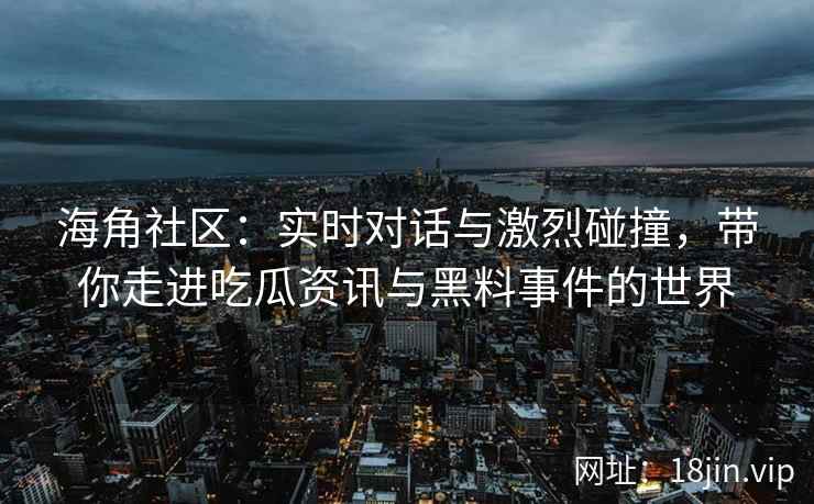 海角社区：实时对话与激烈碰撞，带你走进吃瓜资讯与黑料事件的世界