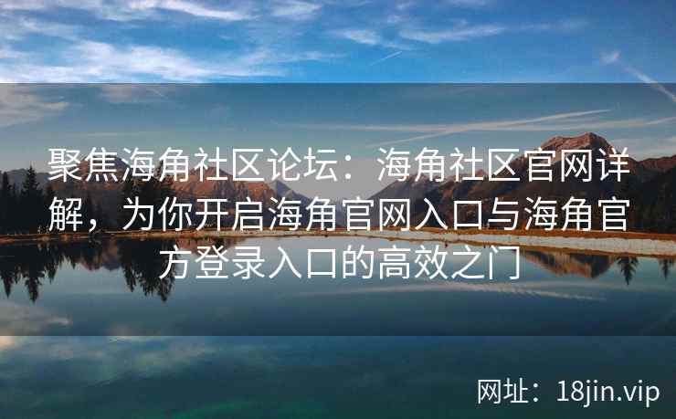 聚焦海角社区论坛：海角社区官网详解，为你开启海角官网入口与海角官方登录入口的高效之门