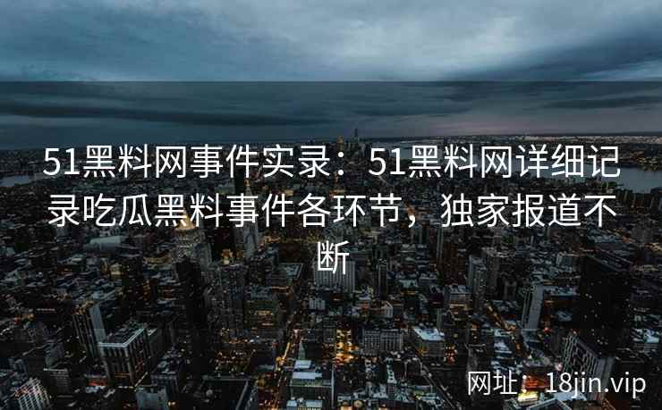 51黑料网事件实录：51黑料网详细记录吃瓜黑料事件各环节，独家报道不断