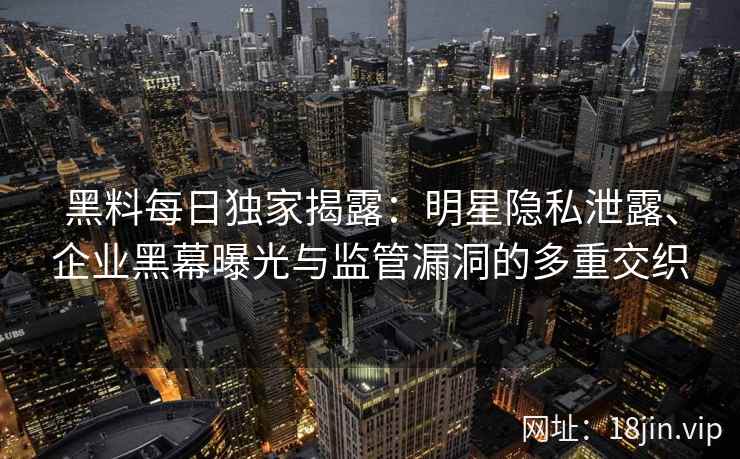 黑料每日独家揭露：明星隐私泄露、企业黑幕曝光与监管漏洞的多重交织