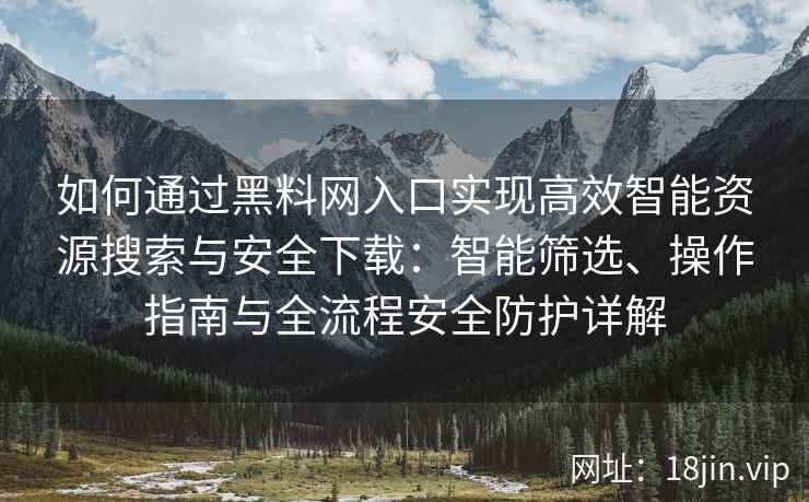 如何通过黑料网入口实现高效智能资源搜索与安全下载:智能筛选、操作指南与全流程安全防护详解 如何通过黑料网入口实现高效智能资源搜索与安全下载:智能筛选、操作指南与全流程安全防护详解