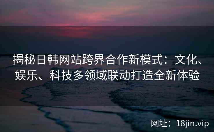 揭秘日韩网站跨界合作新模式:文化、娱乐、科技多领域联动打造全新体验 揭秘日韩网站跨界合作新模式:文化、娱乐、科技多领域联动打造全新体验