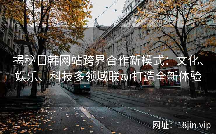 揭秘日韩网站跨界合作新模式:文化、娱乐、科技多领域联动打造全新体验 揭秘日韩网站跨界合作新模式:文化、娱乐、科技多领域联动打造全新体验