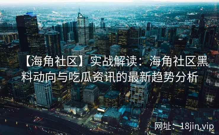 【海角社区】实战解读:海角社区黑料动向与吃瓜资讯的最新趋势分析 【海角社区】实战解读:海角社区黑料动向与吃瓜资讯的最新趋势分析