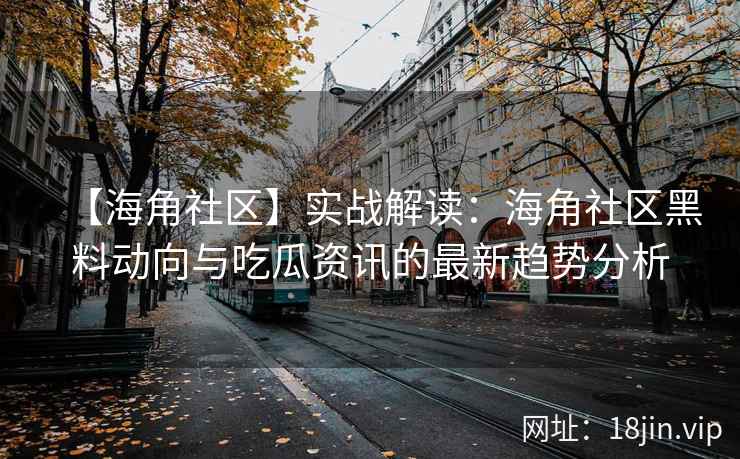【海角社区】实战解读:海角社区黑料动向与吃瓜资讯的最新趋势分析 【海角社区】实战解读:海角社区黑料动向与吃瓜资讯的最新趋势分析