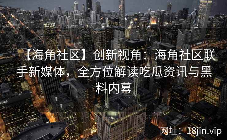 【海角社区】创新视角：海角社区联手新媒体，全方位解读吃瓜资讯与黑料内幕