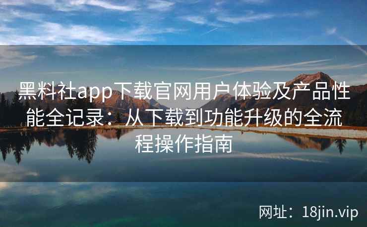 黑料社app下载官网用户体验及产品性能全记录:从下载到功能升级的全流程操作指南 黑料社app下载官网用户体验及产品性能全记录:从下载到功能升级的全流程操作指南
