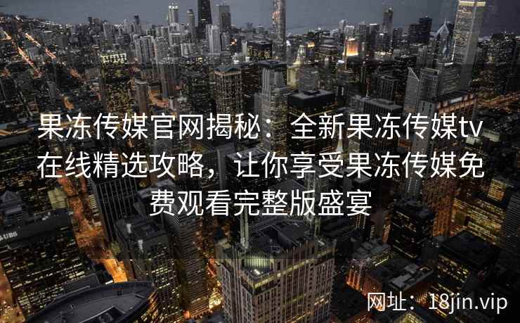 果冻传媒官网揭秘:全新果冻传媒tv在线精选攻略,让你享受果冻传媒免费观看完整版盛宴 果冻传媒官网揭秘:全新果冻传媒tv在线精选攻略,让你享受果冻传媒免费观看完整版盛宴