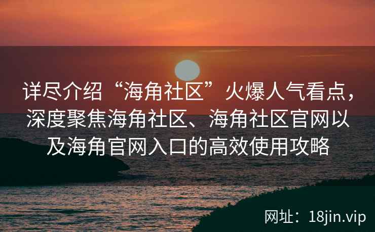 详尽介绍“海角社区”火爆人气看点，深度聚焦海角社区、海角社区官网以及海角官网入口的高效使用攻略