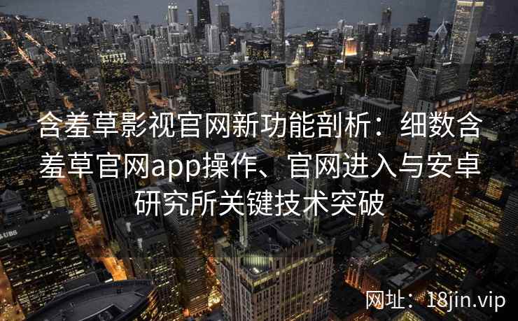 含羞草影视官网新功能剖析：细数含羞草官网app操作、官网进入与安卓研究所关键技术突破
