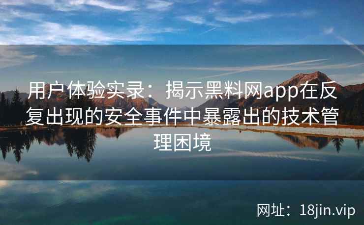 用户体验实录：揭示黑料网app在反复出现的安全事件中暴露出的技术管理困境