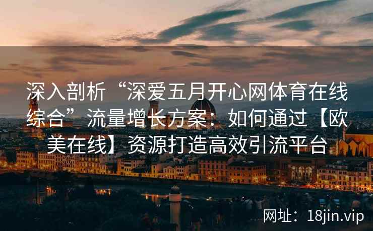 深入剖析“深爱五月开心网体育在线综合”流量增长方案:如何通过【欧美在线】资源打造高效引流平台 深入剖析“深爱五月开心网体育在线综合”流量增长方案:如何通过【欧美在线】资源打造高效引流平台