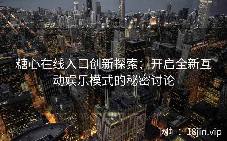 糖心在线入口创新探索:开启全新互动娱乐模式的秘密讨论 糖心在线入口创新探索:开启全新互动娱乐模式的秘密讨论