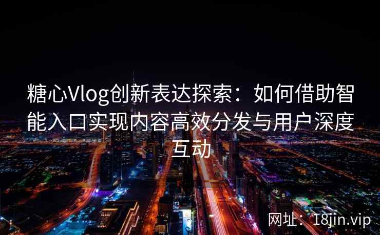 糖心Vlog创新表达探索：如何借助智能入口实现内容高效分发与用户深度互动