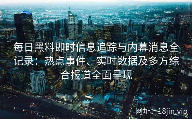 每日黑料即时信息追踪与内幕消息全记录:热点事件、实时数据及多方综合报道全面呈现 每日黑料即时信息追踪与内幕消息全记录:热点事件、实时数据及多方综合报道全面呈现