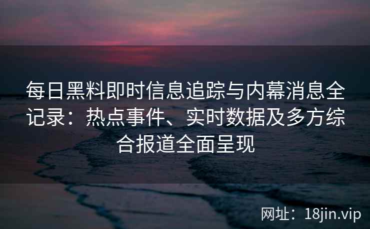 每日黑料即时信息追踪与内幕消息全记录:热点事件、实时数据及多方综合报道全面呈现 每日黑料即时信息追踪与内幕消息全记录:热点事件、实时数据及多方综合报道全面呈现