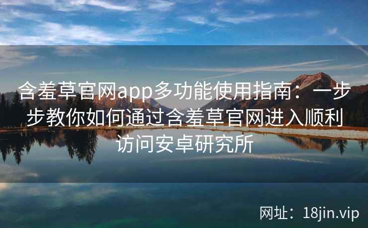 含羞草官网app多功能使用指南：一步步教你如何通过含羞草官网进入顺利访问安卓研究所