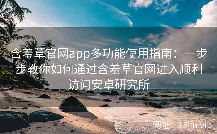 含羞草官网app多功能使用指南：一步步教你如何通过含羞草官网进入顺利访问安卓研究所