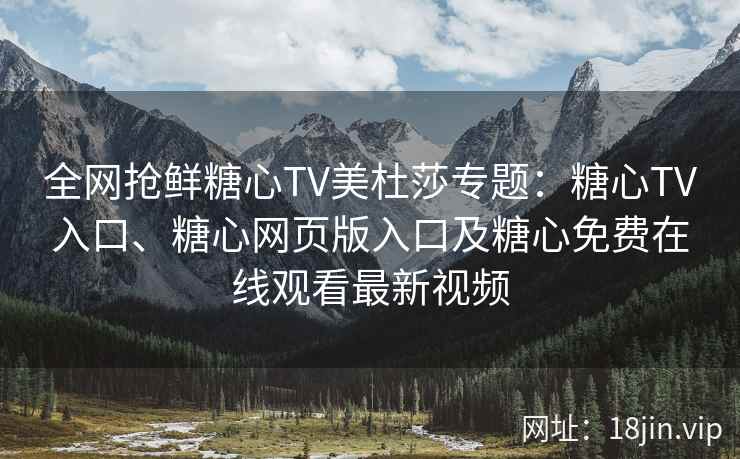 全网抢鲜糖心TV美杜莎专题：糖心TV入口、糖心网页版入口及糖心免费在线观看最新视频