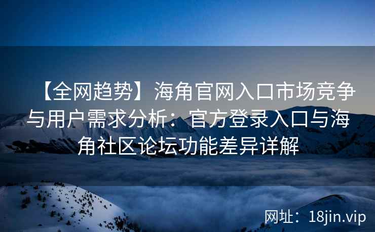 【全网趋势】海角官网入口市场竞争与用户需求分析：官方登录入口与海角社区论坛功能差异详解