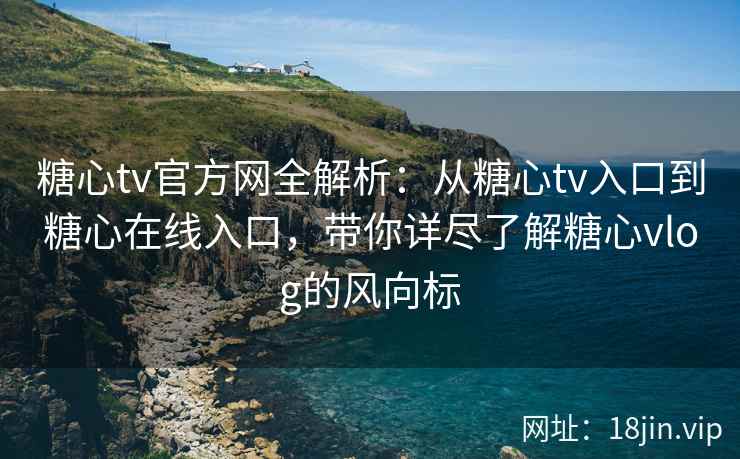 糖心tv官方网全解析：从糖心tv入口到糖心在线入口，带你详尽了解糖心vlog的风向标