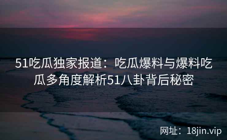 51吃瓜独家报道:吃瓜爆料与爆料吃瓜多角度解析51八卦背后秘密 51吃瓜独家报道:吃瓜爆料与爆料吃瓜多角度解析51八卦背后秘密