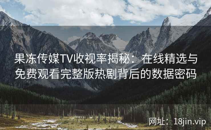 果冻传媒TV收视率揭秘：在线精选与免费观看完整版热剧背后的数据密码