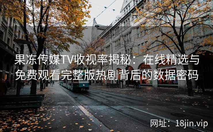 果冻传媒TV收视率揭秘：在线精选与免费观看完整版热剧背后的数据密码