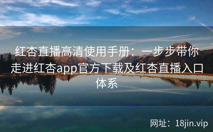 红杏直播高清使用手册:一步步带你走进红杏app官方下载及红杏直播入口体系 红杏直播高清使用手册:一步步带你走进红杏app官方下载及红杏直播入口体系