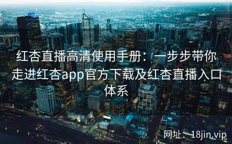 红杏直播高清使用手册:一步步带你走进红杏app官方下载及红杏直播入口体系 红杏直播高清使用手册:一步步带你走进红杏app官方下载及红杏直播入口体系