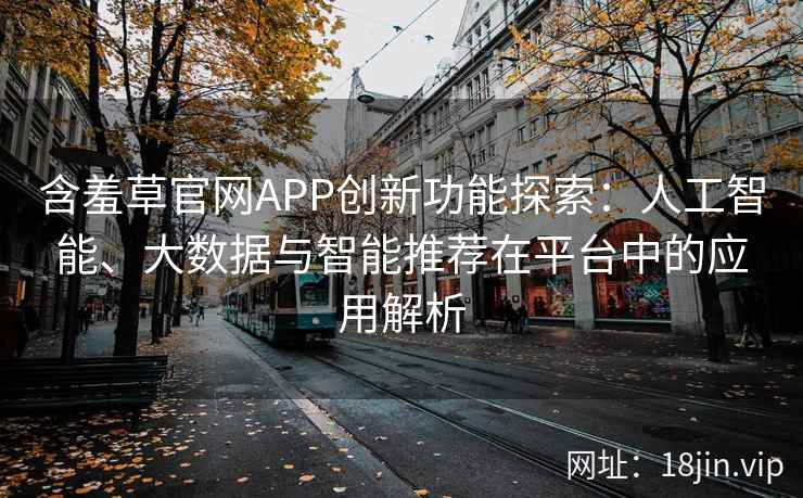 含羞草官网APP创新功能探索:人工智能、大数据与智能推荐在平台中的应用解析 含羞草官网APP创新功能探索:人工智能、大数据与智能推荐在平台中的应用解析