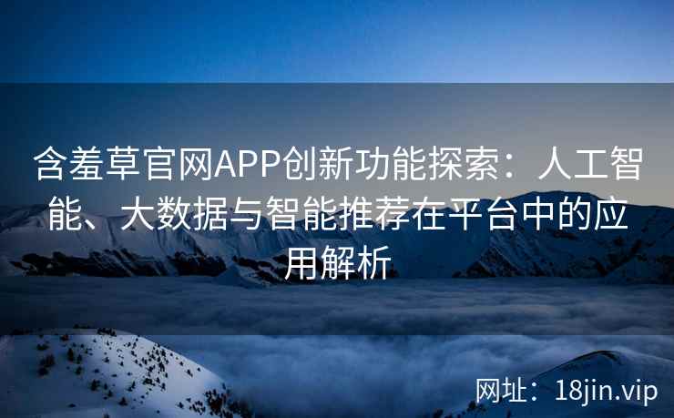 含羞草官网APP创新功能探索:人工智能、大数据与智能推荐在平台中的应用解析 含羞草官网APP创新功能探索:人工智能、大数据与智能推荐在平台中的应用解析