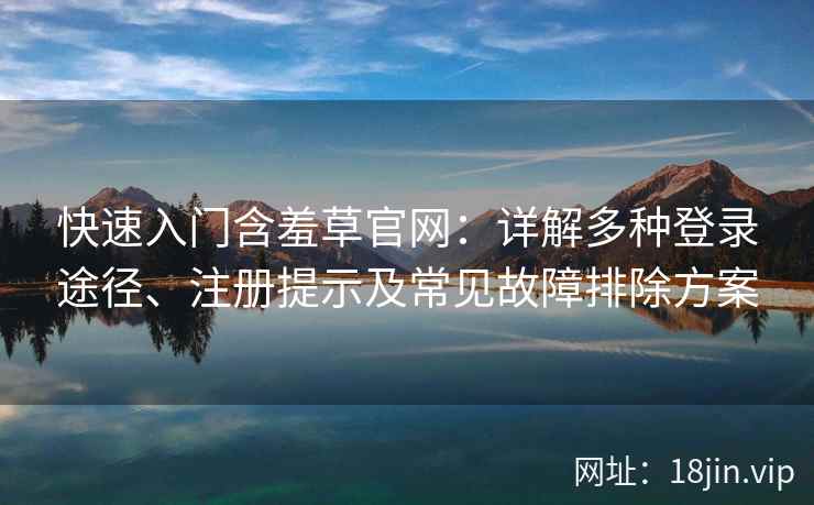 快速入门含羞草官网：详解多种登录途径、注册提示及常见故障排除方案