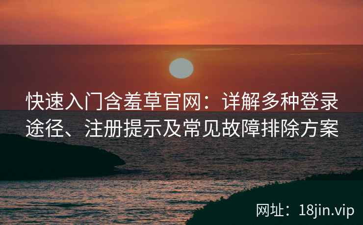 快速入门含羞草官网：详解多种登录途径、注册提示及常见故障排除方案