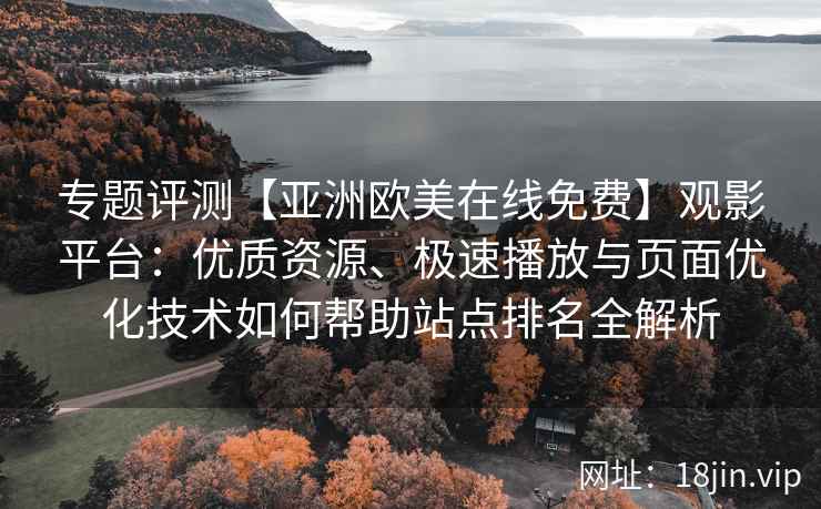 专题评测【亚洲欧美在线免费】观影平台：优质资源、极速播放与页面优化技术如何帮助站点排名全解析