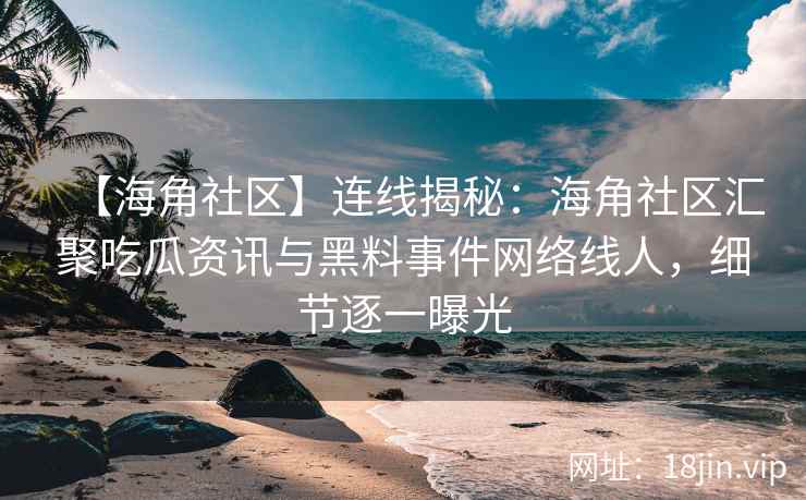 【海角社区】连线揭秘：海角社区汇聚吃瓜资讯与黑料事件网络线人，细节逐一曝光