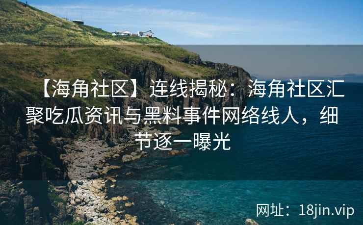 【海角社区】连线揭秘：海角社区汇聚吃瓜资讯与黑料事件网络线人，细节逐一曝光