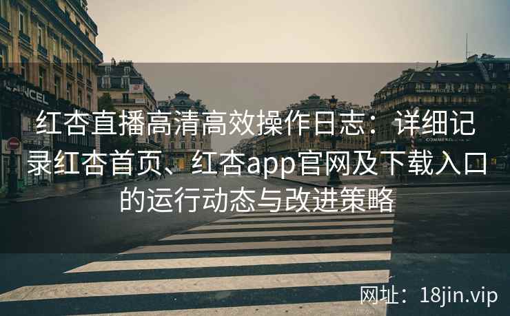 红杏直播高清高效操作日志：详细记录红杏首页、红杏app官网及下载入口的运行动态与改进策略