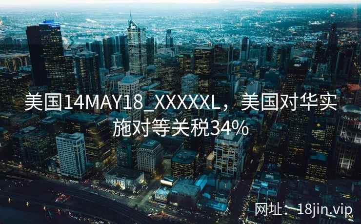 美国14MAY18_XXXXXL,美国对华实施对等关税34% 美国14MAY18_XXXXXL,美国对华实施对等关税34%