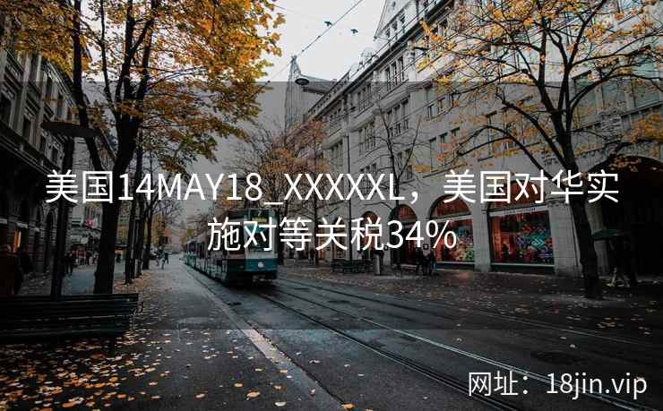 美国14MAY18_XXXXXL,美国对华实施对等关税34% 美国14MAY18_XXXXXL,美国对华实施对等关税34%
