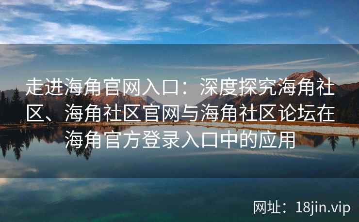 走进海角官网入口：深度探究海角社区、海角社区官网与海角社区论坛在海角官方登录入口中的应用