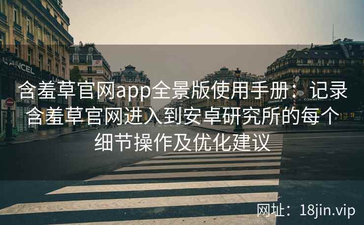 含羞草官网app全景版使用手册:记录含羞草官网进入到安卓研究所的每个细节操作及优化建议 含羞草官网app全景版使用手册:记录含羞草官网进入到安卓研究所的每个细节操作及优化建议