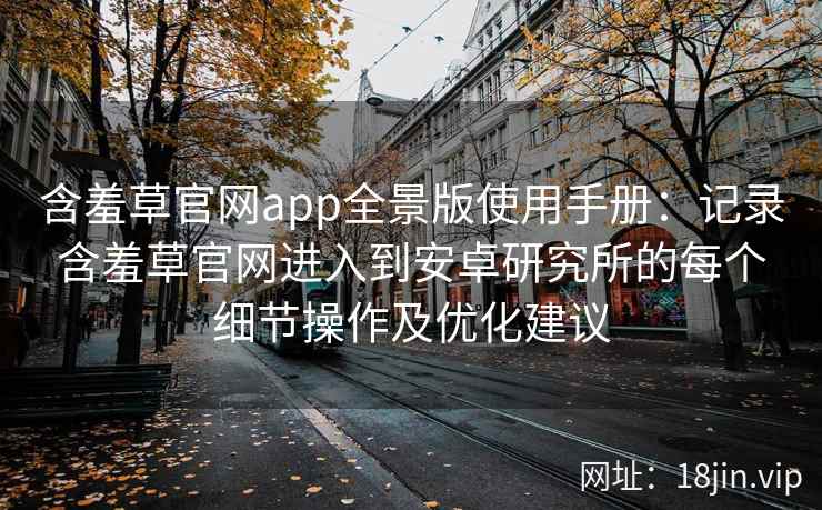 含羞草官网app全景版使用手册:记录含羞草官网进入到安卓研究所的每个细节操作及优化建议 含羞草官网app全景版使用手册:记录含羞草官网进入到安卓研究所的每个细节操作及优化建议