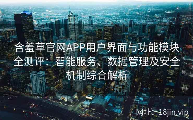 含羞草官网APP用户界面与功能模块全测评：智能服务、数据管理及安全机制综合解析