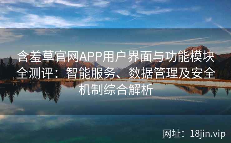 含羞草官网APP用户界面与功能模块全测评：智能服务、数据管理及安全机制综合解析