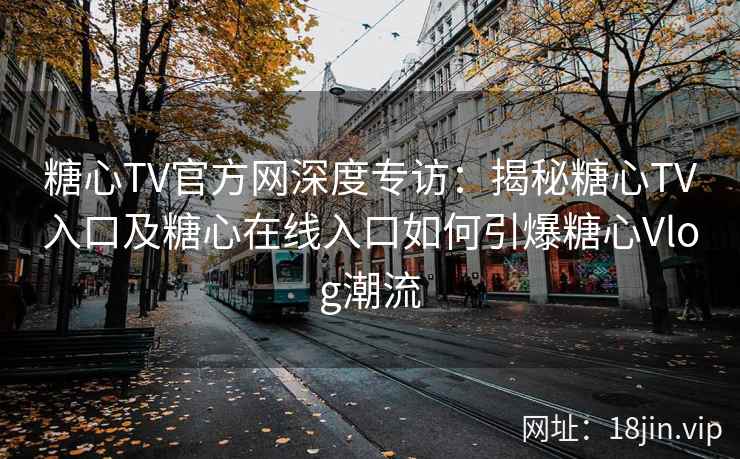 糖心TV官方网深度专访:揭秘糖心TV入口及糖心在线入口如何引爆糖心Vlog潮流 糖心TV官方网深度专访:揭秘糖心TV入口及糖心在线入口如何引爆糖心Vlog潮流