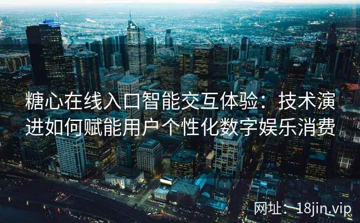 糖心在线入口智能交互体验：技术演进如何赋能用户个性化数字娱乐消费