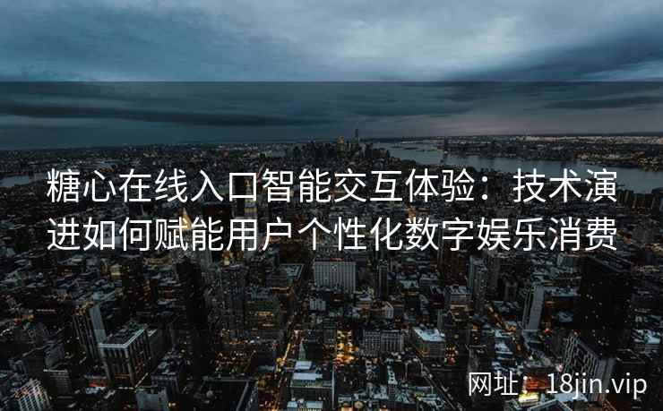 糖心在线入口智能交互体验：技术演进如何赋能用户个性化数字娱乐消费